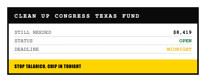 Clean Up Congress Texas Fund: $8,419 still needed. Status OPEN. Deadline midnight. Stop Talarico. Chip in tonight.